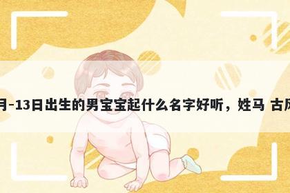 2026年-04月-13日出生的男宝宝起什么名字好听，姓马 古风的名字推荐
