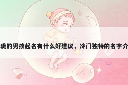 姓裘的男孩起名有什么好建议，冷门独特的名字介绍