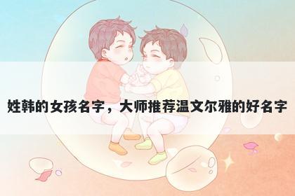 姓韩的女孩名字，大师推荐温文尔雅的好名字