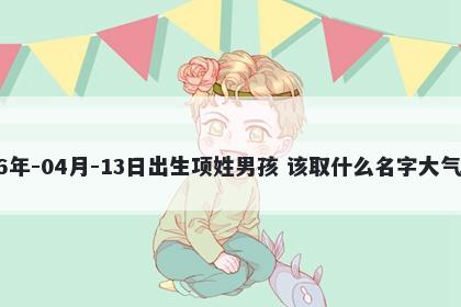 2026年-04月-13日出生项姓男孩 该取什么名字大气文雅