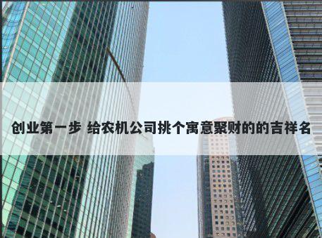 创业第一步 给农机公司挑个寓意聚财的的吉祥名