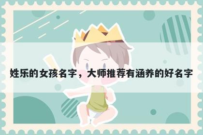 姓乐的女孩名字,大师推荐有涵养的好名字