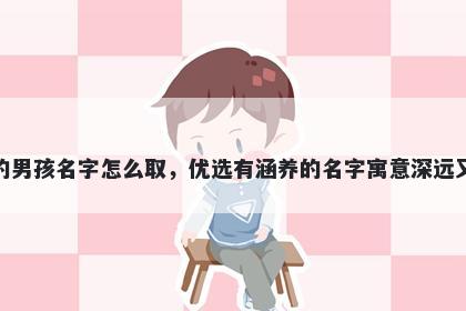姓江的男孩名字怎么取，优选有涵养的名字寓意深远又好听