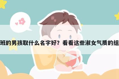 姓班的男孩取什么名字好？看看这些淑女气质的组合