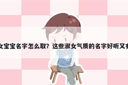 秦姓女宝宝名字怎么取？这些淑女气质的名字好听又有内涵