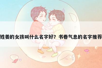 姓姜的女孩叫什么名字好？书卷气息的名字推荐