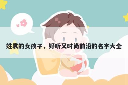 姓袁的女孩子，好听又时尚前沿的名字大全