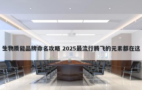 生物质能品牌命名攻略 2025最流行腾飞的元素都在这
