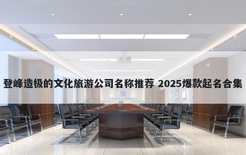 登峰造极的文化旅游公司名称推荐 2025爆款起名合集