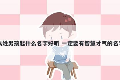 袁姓男孩起什么名字好听 一定要有智慧才气的名字