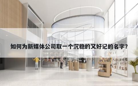 如何为新媒体公司取一个沉稳的又好记的名字？