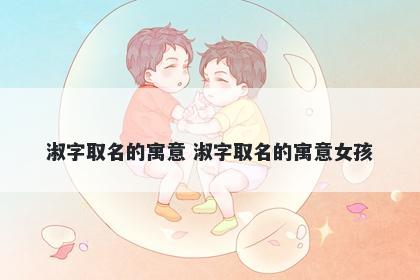 淑字取名的寓意 淑字取名的寓意女孩