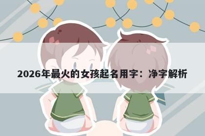 2026年最火的女孩起名用字：净字解析