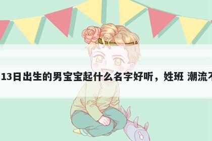 2026年-04月-13日出生的男宝宝起什么名字好听，姓班 潮流不俗的名字推荐