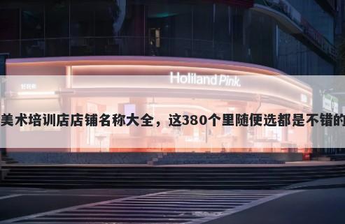 美术培训店店铺名称大全，这380个里随便选都是不错的