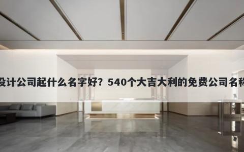 网页设计公司起什么名字好？540个大吉大利的免费公司名称任选