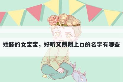 姓滕的女宝宝，好听又朗朗上口的名字有哪些