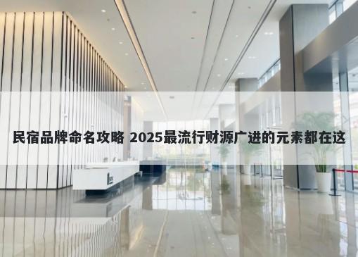 民宿品牌命名攻略 2025最流行财源广进的元素都在这
