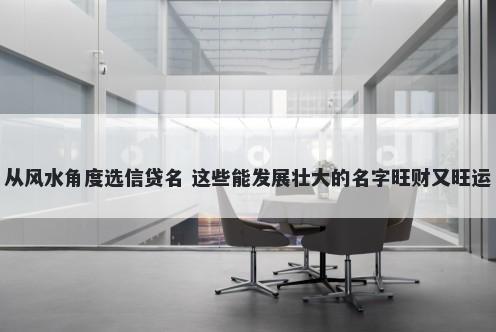 从风水角度选信贷名 这些能发展壮大的名字旺财又旺运