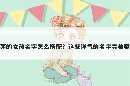 姓茅的女孩名字怎么搭配?这些洋气的名字完美契合