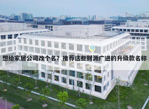 想给家居公司改个名？推荐这些财源广进的升级款名称