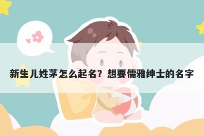 新生儿姓茅怎么起名？想要儒雅绅士的名字
