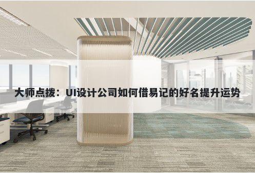 大师点拨：UI设计公司如何借易记的好名提升运势