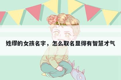 姓缪的女孩名字，怎么取名显得有智慧才气