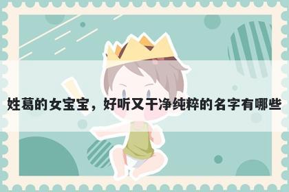 姓葛的女宝宝,好听又干净纯粹的名字有哪些