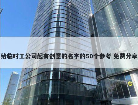 给临时工公司起有创意的名字的50个参考 免费分享