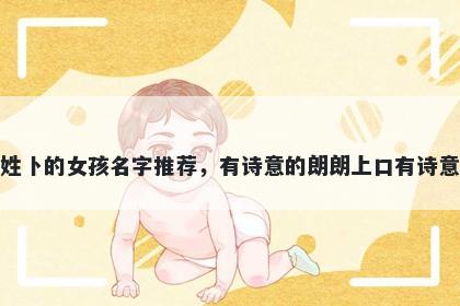 姓卜的女孩名字推荐,有诗意的朗朗上口有诗意