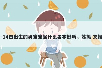 2026年-04月-14日出生的男宝宝起什么名字好听,姓熊 文娱风的名字推荐