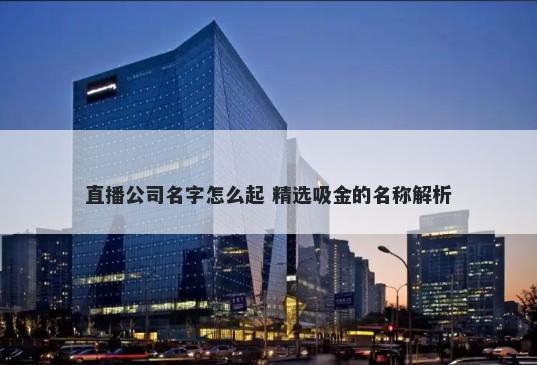 直播公司名字怎么起 精选吸金的名称解析