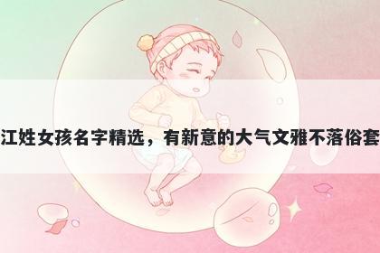 江姓女孩名字精选,有新意的大气文雅不落俗套