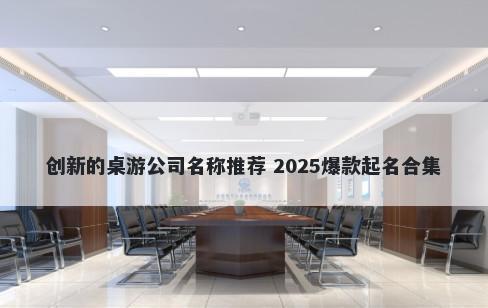 创新的桌游公司名称推荐 2025爆款起名合集