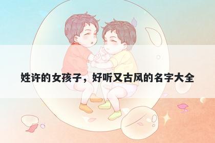 姓许的女孩子，好听又古风的名字大全