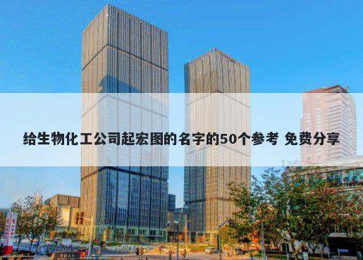 给生物化工公司起宏图的名字的50个参考 免费分享