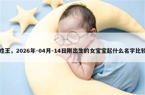 我姓王,2026年-04月-14日刚出生的女宝宝起什么名字比较好