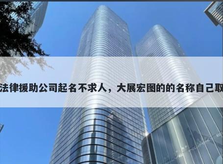 法律援助公司起名不求人，大展宏图的的名称自己取