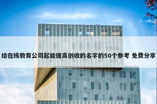 给在线教育公司起能提高创收的名字的50个参考 免费分享