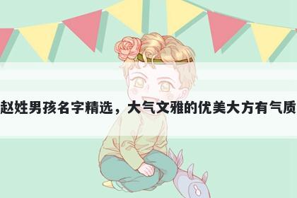 赵姓男孩名字精选，大气文雅的优美大方有气质