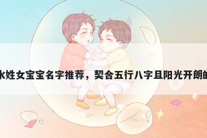 水姓女宝宝名字推荐，契合五行八字且阳光开朗的