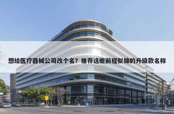 想给医疗器械公司改个名？推荐这些前程似锦的升级款名称