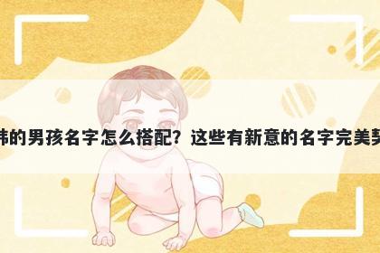 姓韩的男孩名字怎么搭配？这些有新意的名字完美契合