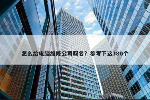 怎么给电脑维修公司取名？参考下这380个