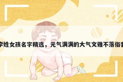 李姓女孩名字精选，元气满满的大气文雅不落俗套