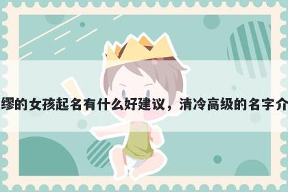 姓缪的女孩起名有什么好建议，清冷高级的名字介绍