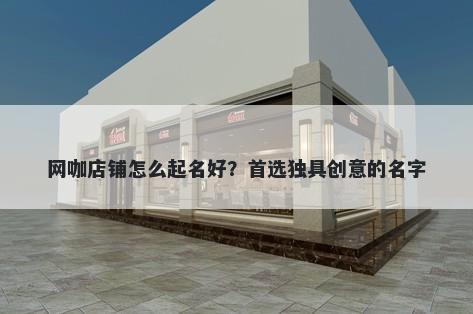 网咖店铺怎么起名好？首选独具创意的名字