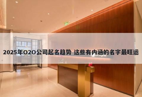 2025年O2O公司起名趋势 这些有内涵的名字最旺运