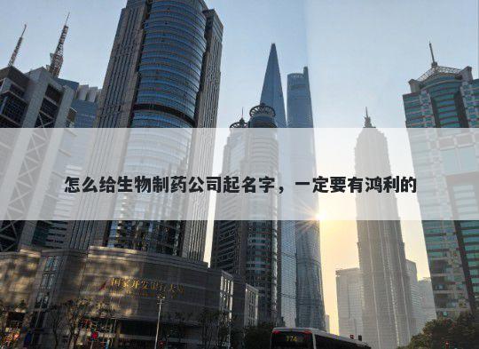 怎么给生物制药公司起名字，一定要有鸿利的
